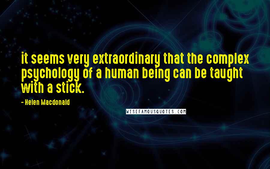 Helen Macdonald Quotes: it seems very extraordinary that the complex psychology of a human being can be taught with a stick.