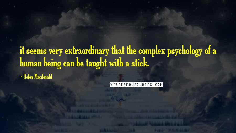 Helen Macdonald Quotes: it seems very extraordinary that the complex psychology of a human being can be taught with a stick.