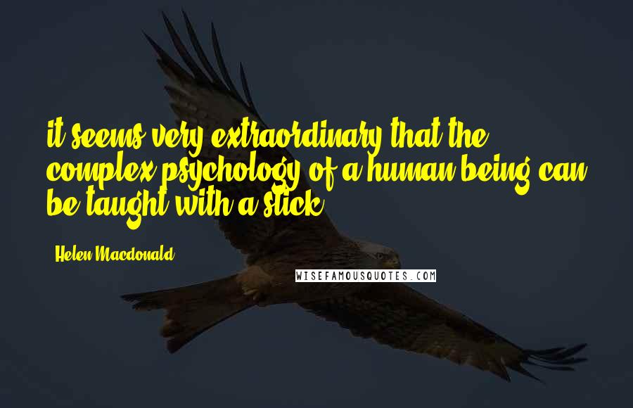 Helen Macdonald Quotes: it seems very extraordinary that the complex psychology of a human being can be taught with a stick.