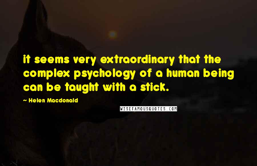 Helen Macdonald Quotes: it seems very extraordinary that the complex psychology of a human being can be taught with a stick.