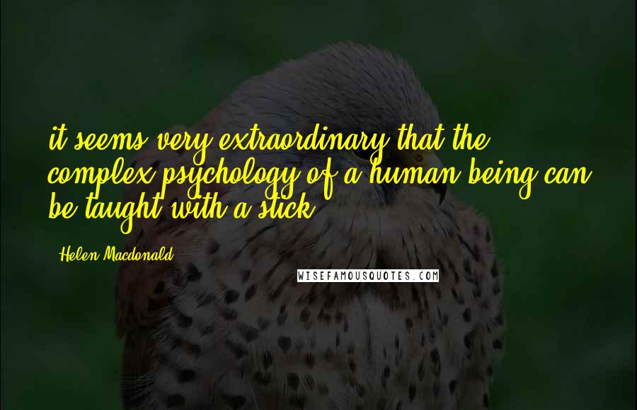 Helen Macdonald Quotes: it seems very extraordinary that the complex psychology of a human being can be taught with a stick.