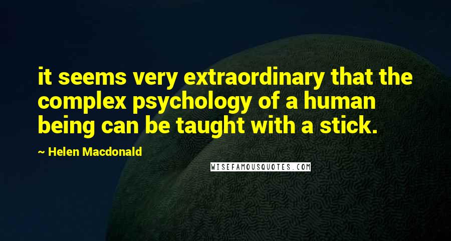 Helen Macdonald Quotes: it seems very extraordinary that the complex psychology of a human being can be taught with a stick.