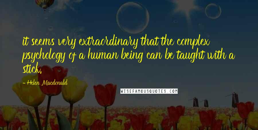 Helen Macdonald Quotes: it seems very extraordinary that the complex psychology of a human being can be taught with a stick.