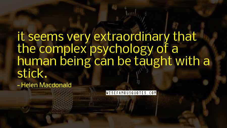 Helen Macdonald Quotes: it seems very extraordinary that the complex psychology of a human being can be taught with a stick.
