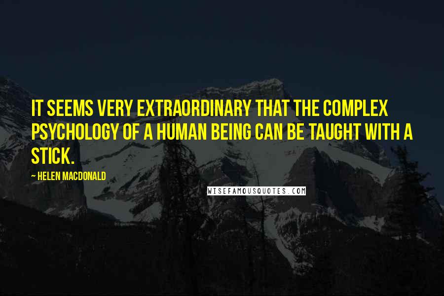 Helen Macdonald Quotes: it seems very extraordinary that the complex psychology of a human being can be taught with a stick.