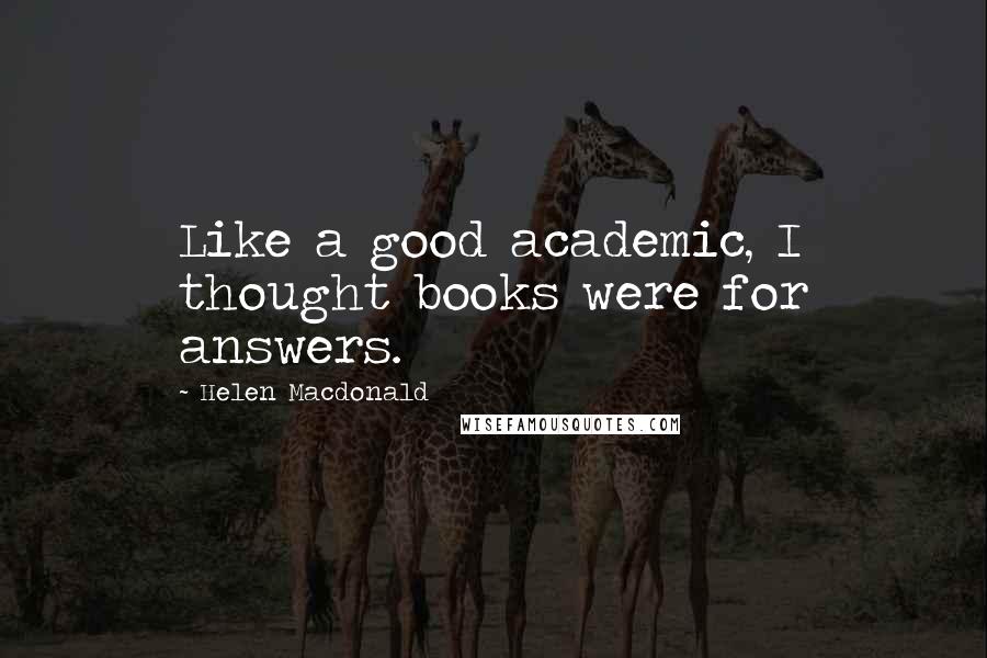 Helen Macdonald Quotes: Like a good academic, I thought books were for answers.