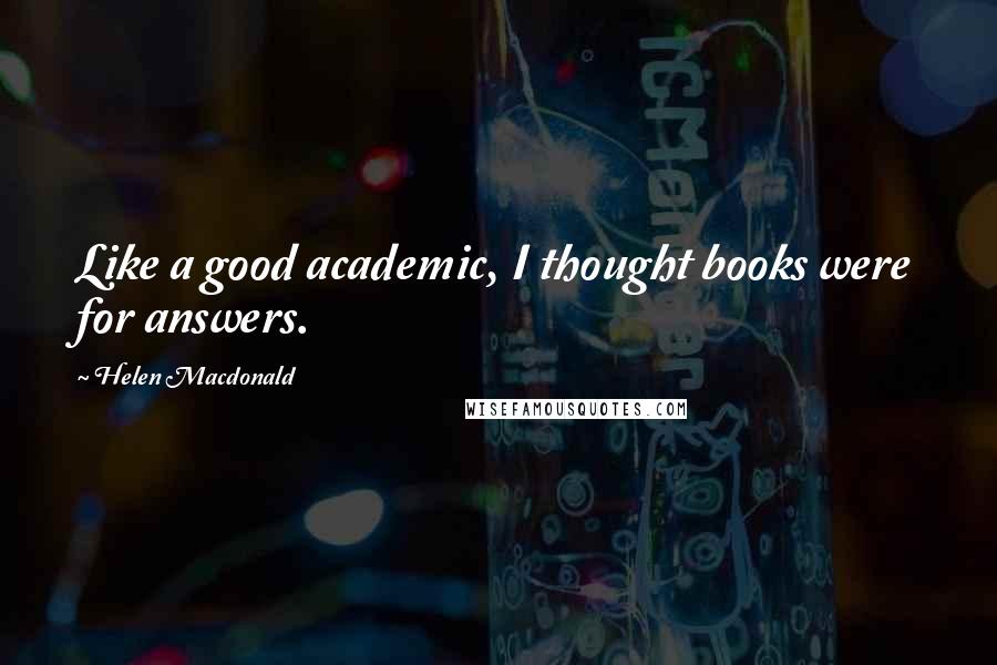 Helen Macdonald Quotes: Like a good academic, I thought books were for answers.