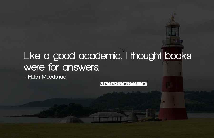Helen Macdonald Quotes: Like a good academic, I thought books were for answers.
