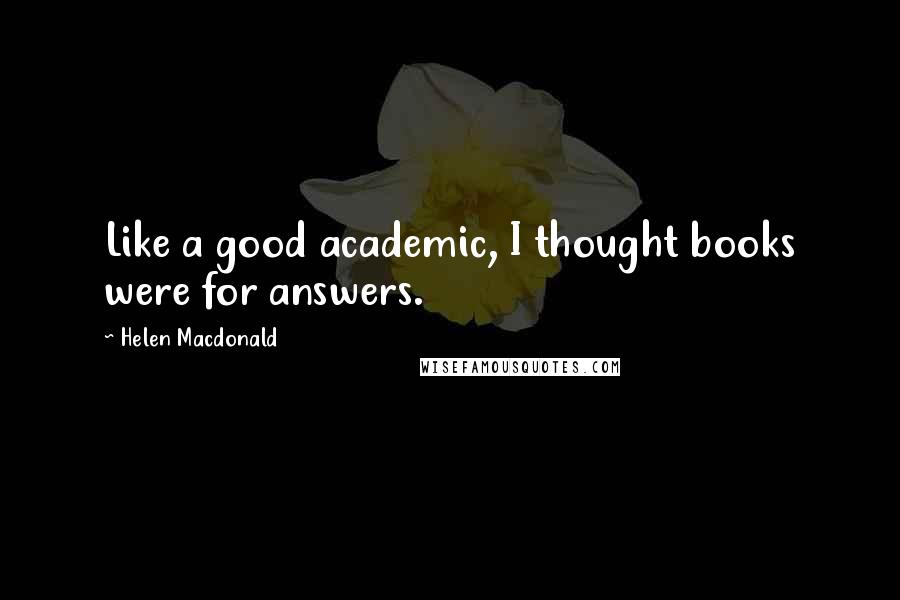 Helen Macdonald Quotes: Like a good academic, I thought books were for answers.