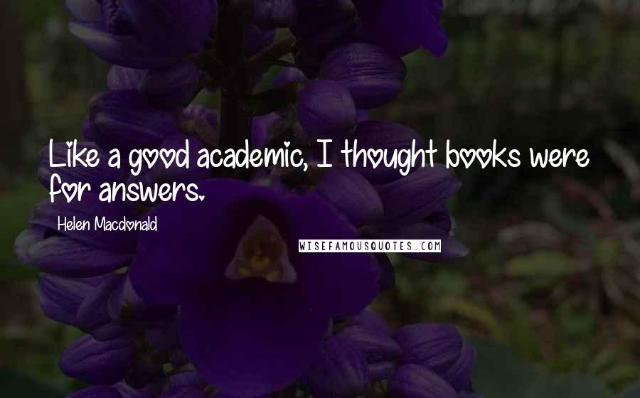 Helen Macdonald Quotes: Like a good academic, I thought books were for answers.