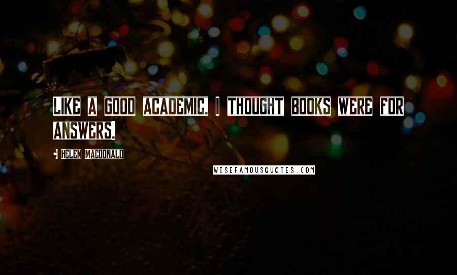 Helen Macdonald Quotes: Like a good academic, I thought books were for answers.