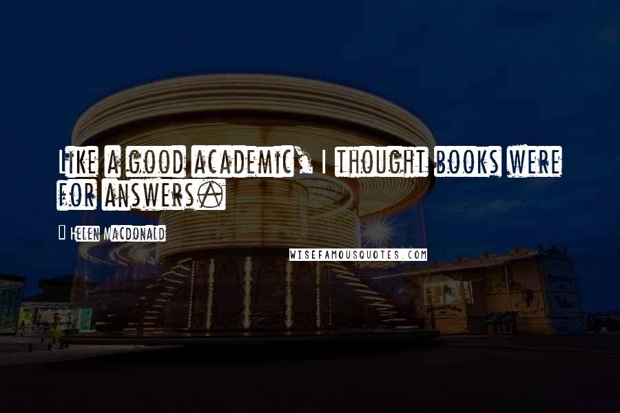 Helen Macdonald Quotes: Like a good academic, I thought books were for answers.