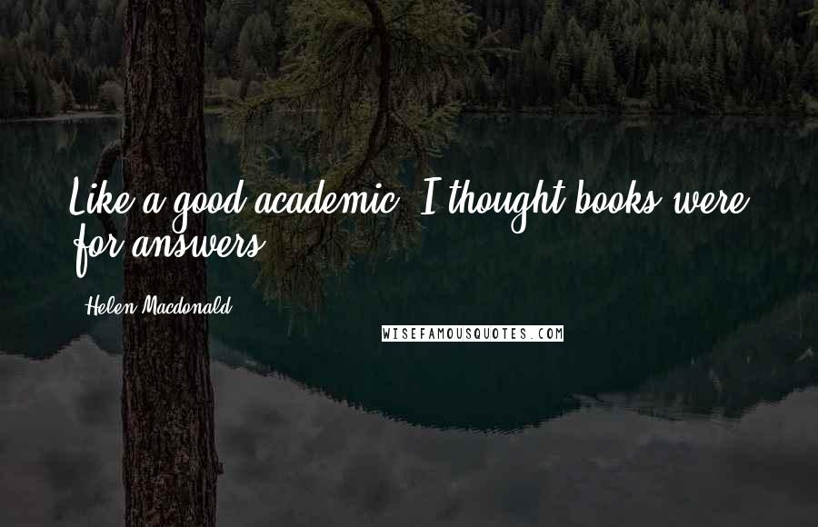 Helen Macdonald Quotes: Like a good academic, I thought books were for answers.