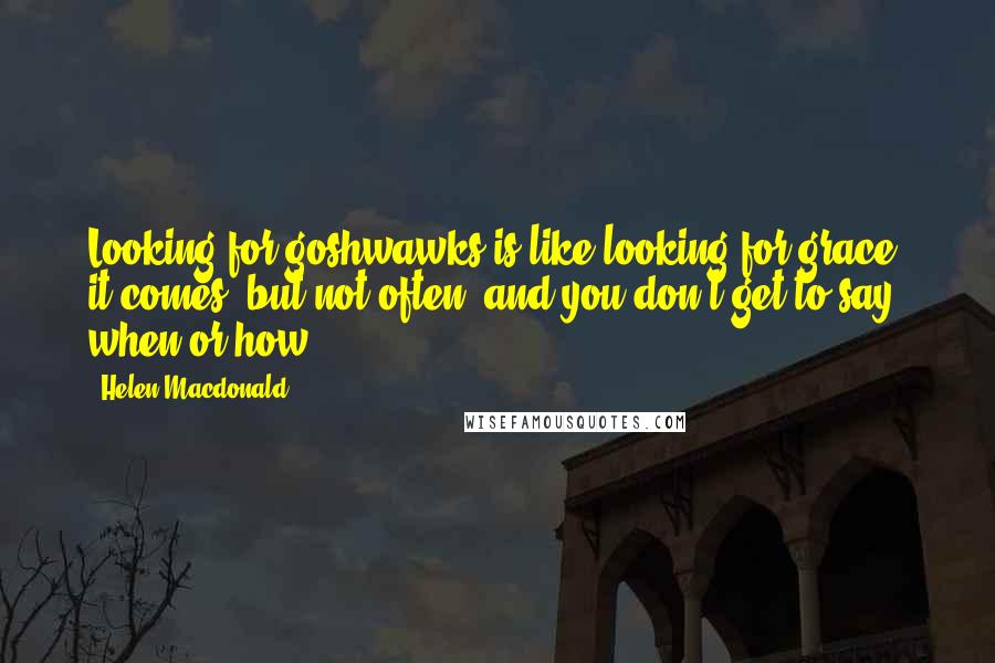Helen Macdonald Quotes: Looking for goshwawks is like looking for grace: it comes, but not often, and you don't get to say when or how.