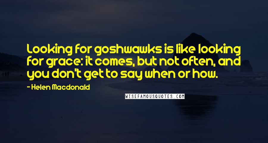 Helen Macdonald Quotes: Looking for goshwawks is like looking for grace: it comes, but not often, and you don't get to say when or how.