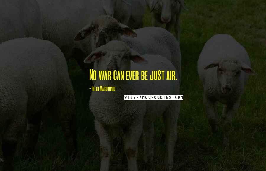 Helen Macdonald Quotes: No war can ever be just air.