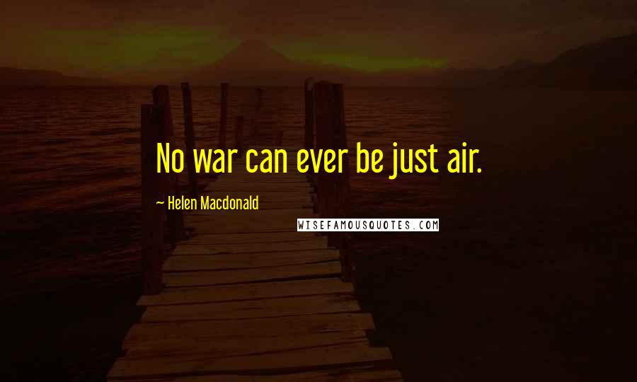 Helen Macdonald Quotes: No war can ever be just air.