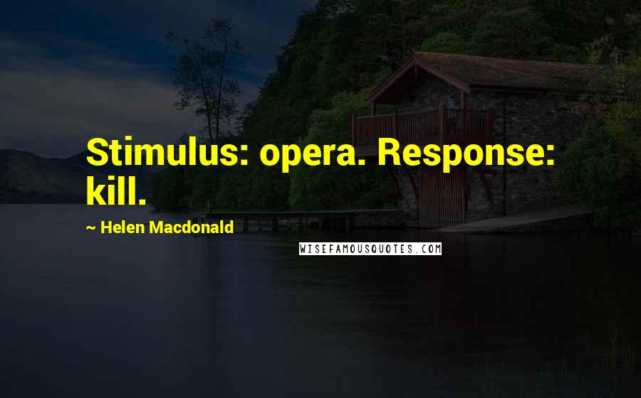 Helen Macdonald Quotes: Stimulus: opera. Response: kill.