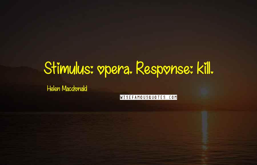 Helen Macdonald Quotes: Stimulus: opera. Response: kill.