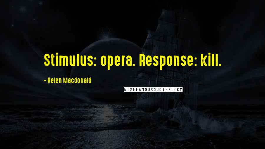 Helen Macdonald Quotes: Stimulus: opera. Response: kill.