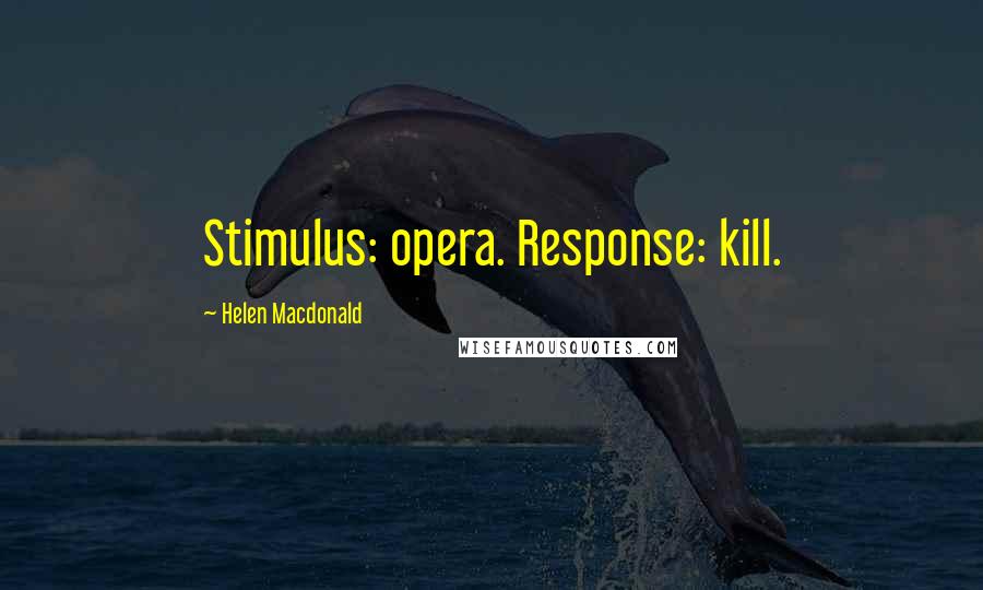 Helen Macdonald Quotes: Stimulus: opera. Response: kill.