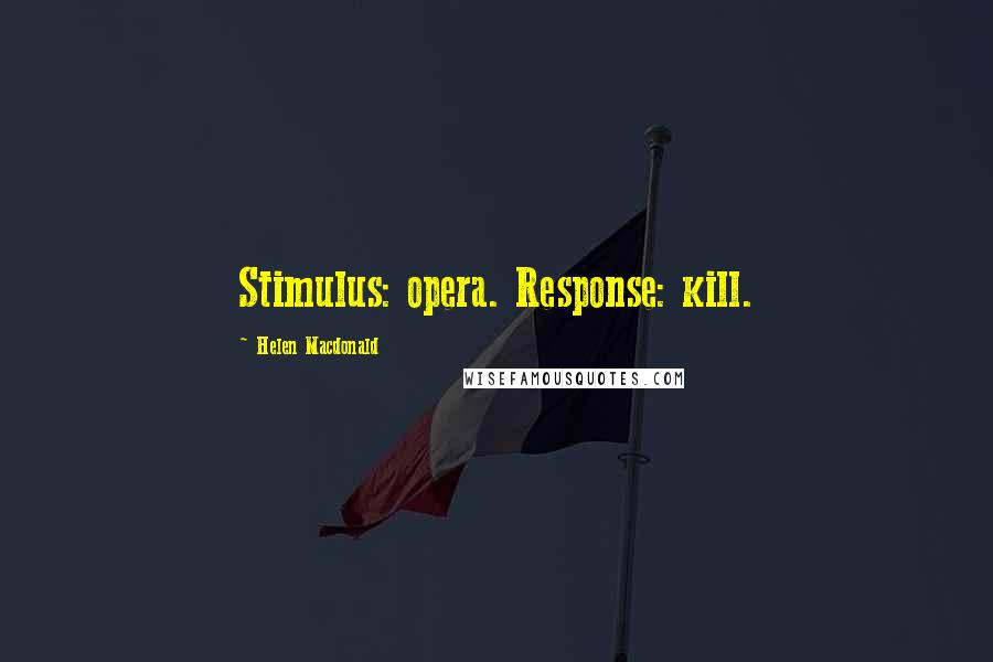 Helen Macdonald Quotes: Stimulus: opera. Response: kill.