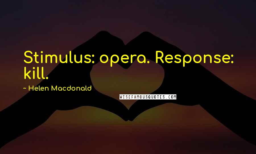 Helen Macdonald Quotes: Stimulus: opera. Response: kill.