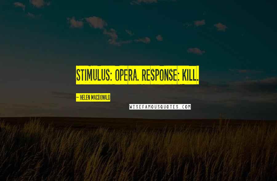 Helen Macdonald Quotes: Stimulus: opera. Response: kill.