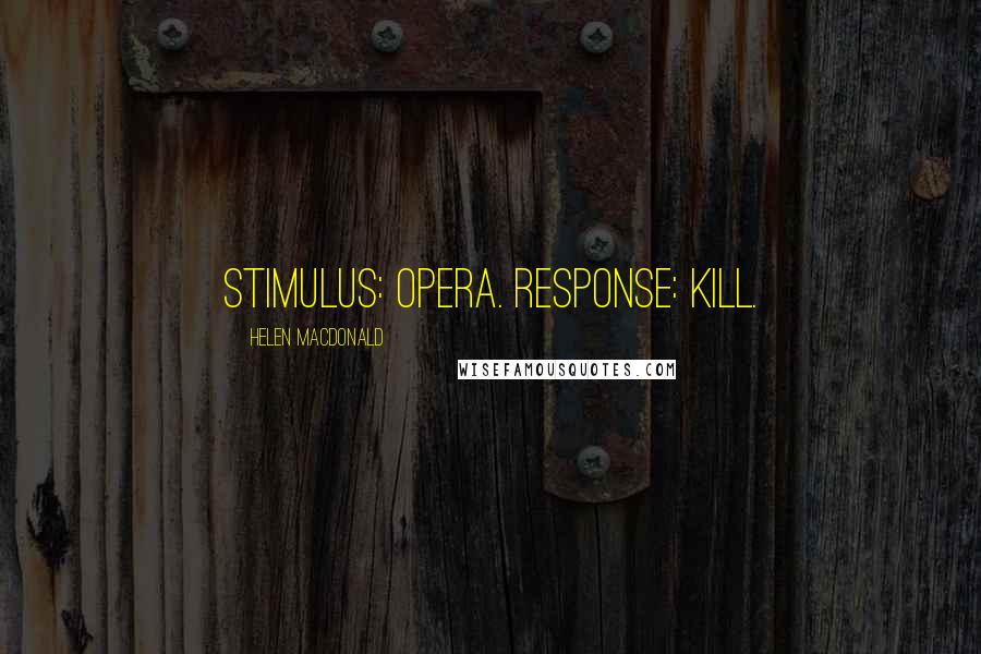 Helen Macdonald Quotes: Stimulus: opera. Response: kill.