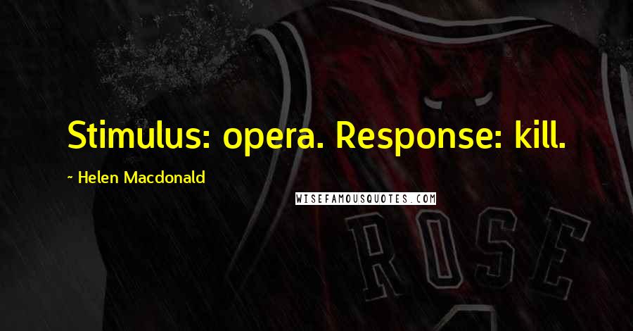 Helen Macdonald Quotes: Stimulus: opera. Response: kill.