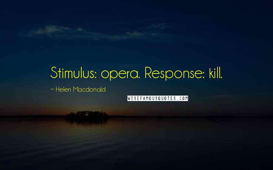 Helen Macdonald Quotes: Stimulus: opera. Response: kill.