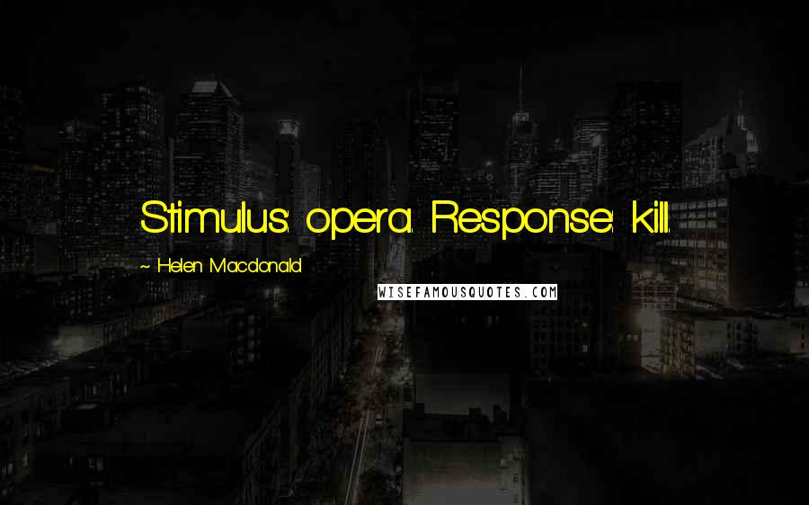 Helen Macdonald Quotes: Stimulus: opera. Response: kill.