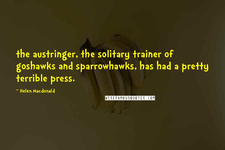 Helen Macdonald Quotes: the austringer, the solitary trainer of goshawks and sparrowhawks, has had a pretty terrible press.