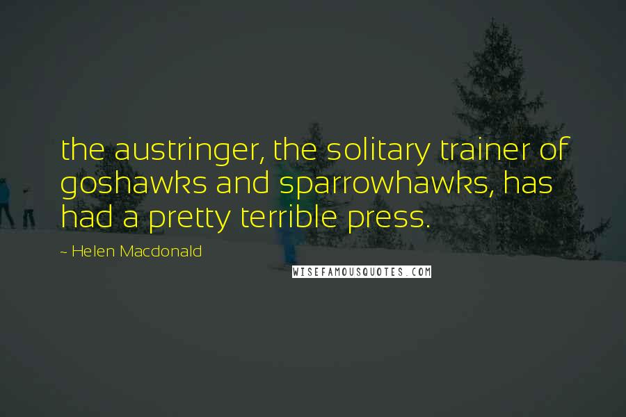 Helen Macdonald Quotes: the austringer, the solitary trainer of goshawks and sparrowhawks, has had a pretty terrible press.