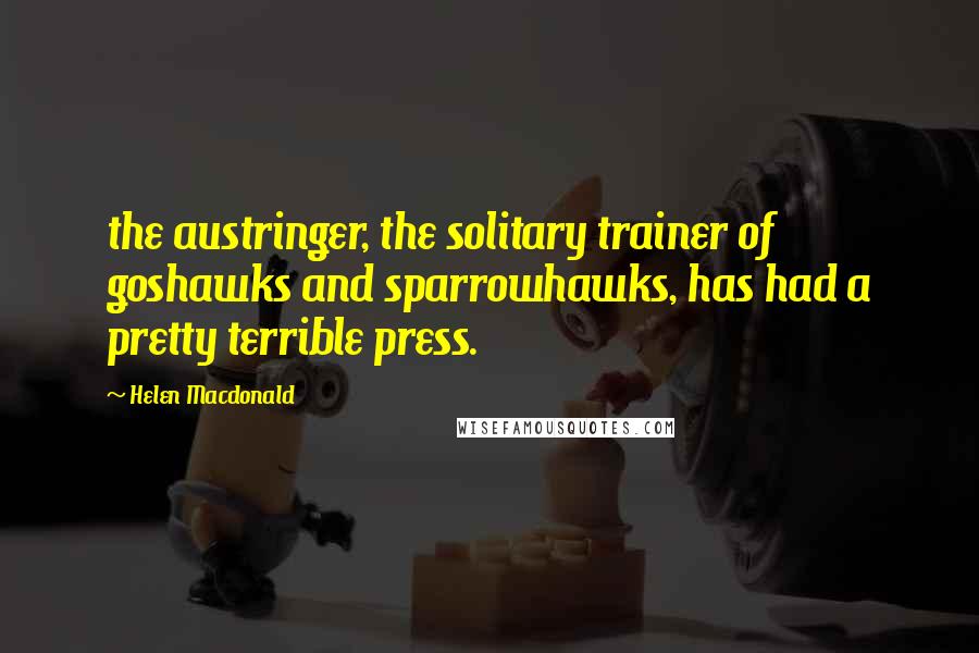 Helen Macdonald Quotes: the austringer, the solitary trainer of goshawks and sparrowhawks, has had a pretty terrible press.