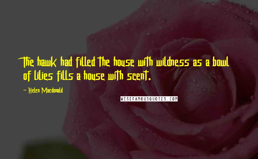 Helen Macdonald Quotes: The hawk had filled the house with wildness as a bowl of lilies fills a house with scent.