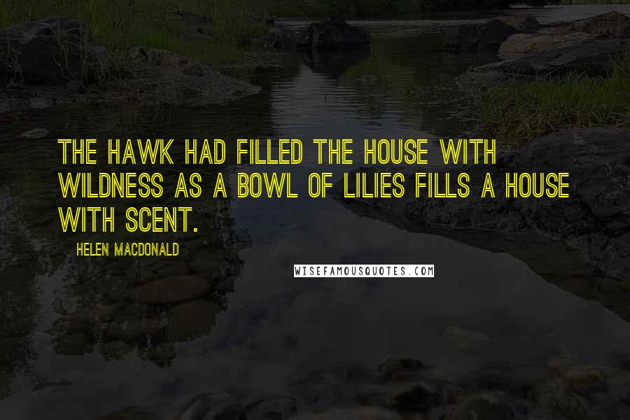 Helen Macdonald Quotes: The hawk had filled the house with wildness as a bowl of lilies fills a house with scent.