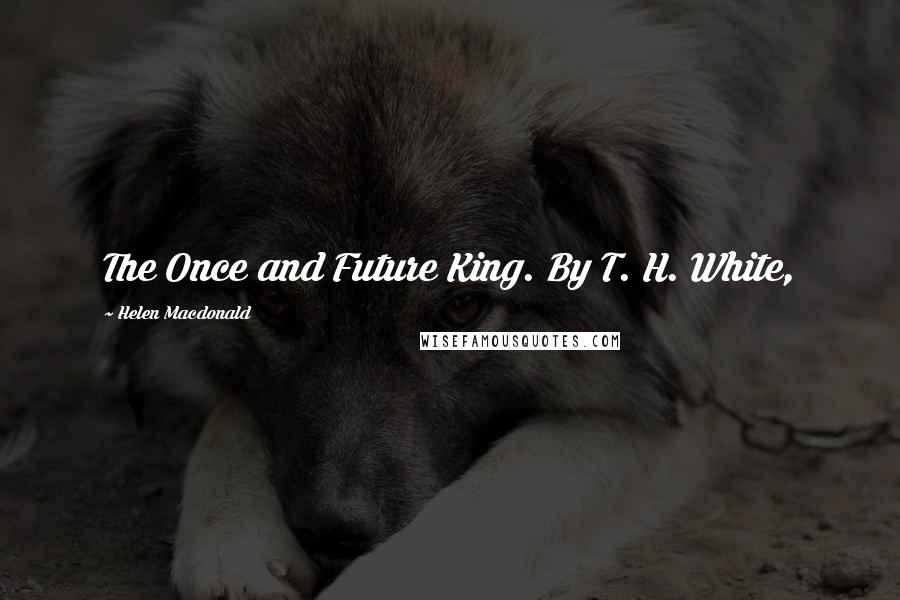 Helen Macdonald Quotes: The Once and Future King. By T. H. White,