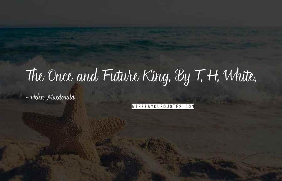 Helen Macdonald Quotes: The Once and Future King. By T. H. White,