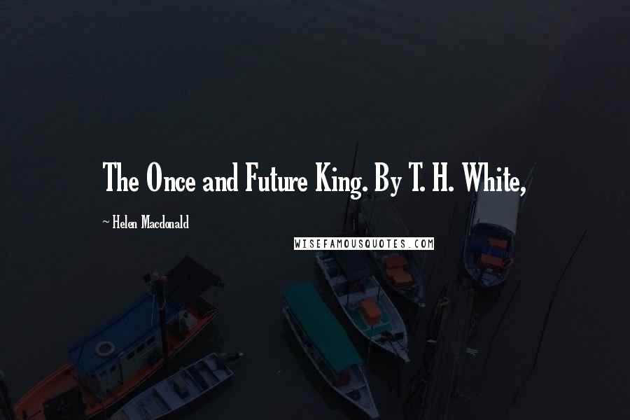 Helen Macdonald Quotes: The Once and Future King. By T. H. White,