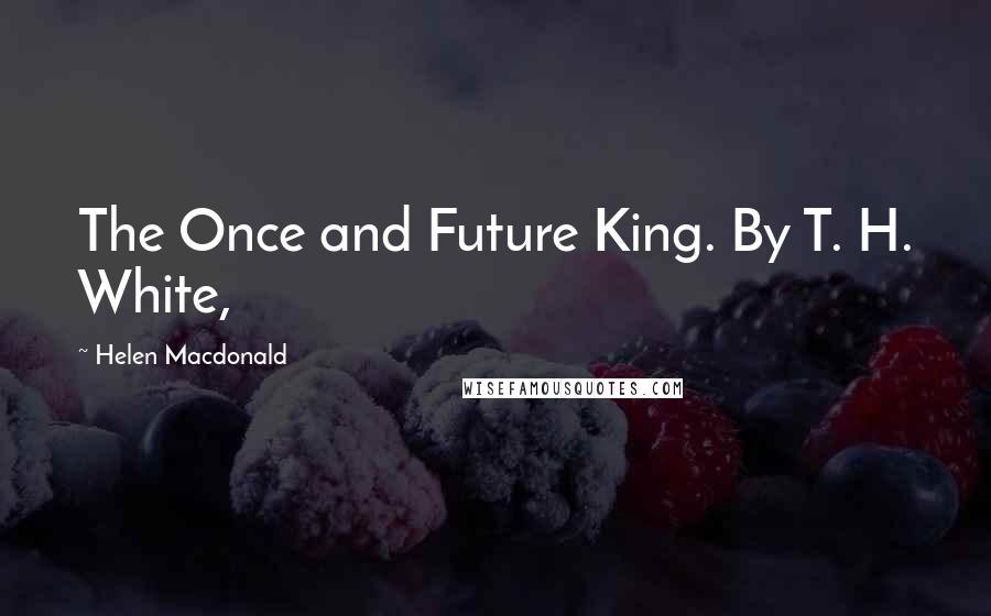 Helen Macdonald Quotes: The Once and Future King. By T. H. White,