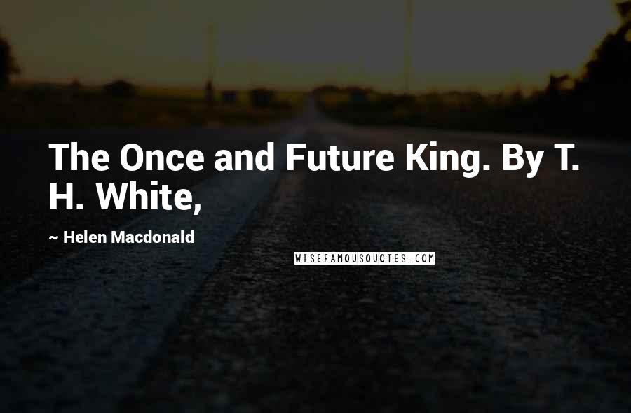 Helen Macdonald Quotes: The Once and Future King. By T. H. White,