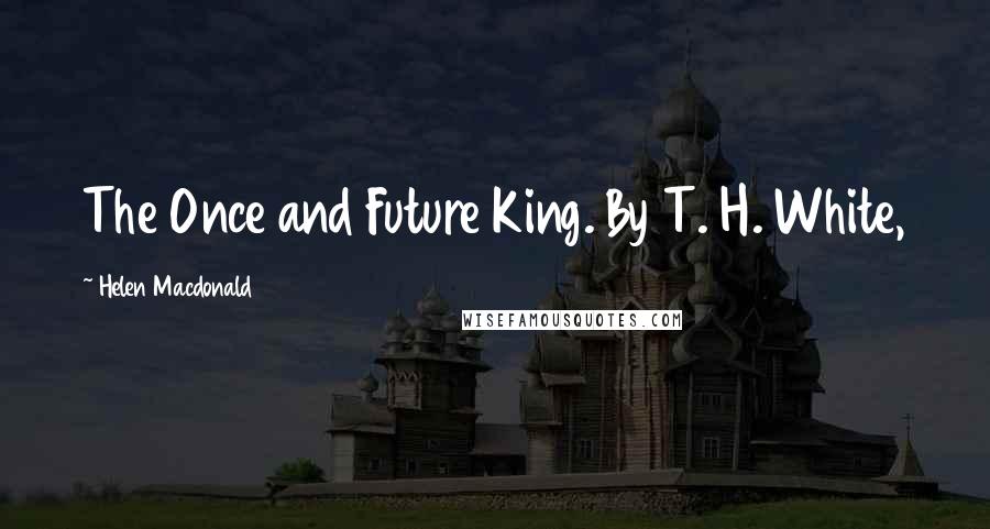 Helen Macdonald Quotes: The Once and Future King. By T. H. White,