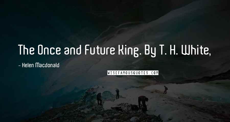 Helen Macdonald Quotes: The Once and Future King. By T. H. White,