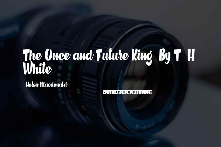 Helen Macdonald Quotes: The Once and Future King. By T. H. White,