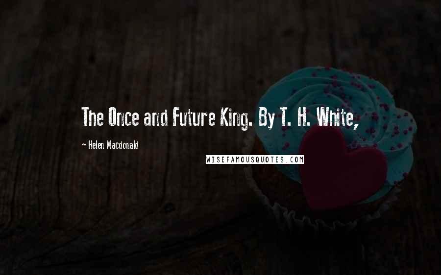 Helen Macdonald Quotes: The Once and Future King. By T. H. White,