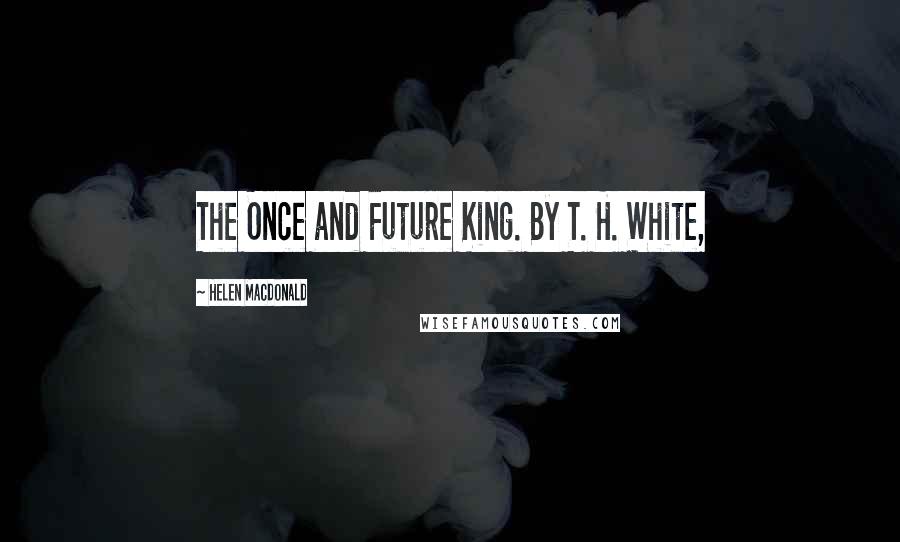 Helen Macdonald Quotes: The Once and Future King. By T. H. White,