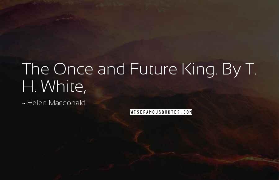 Helen Macdonald Quotes: The Once and Future King. By T. H. White,