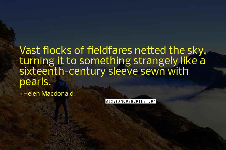 Helen Macdonald Quotes: Vast flocks of fieldfares netted the sky, turning it to something strangely like a sixteenth-century sleeve sewn with pearls.