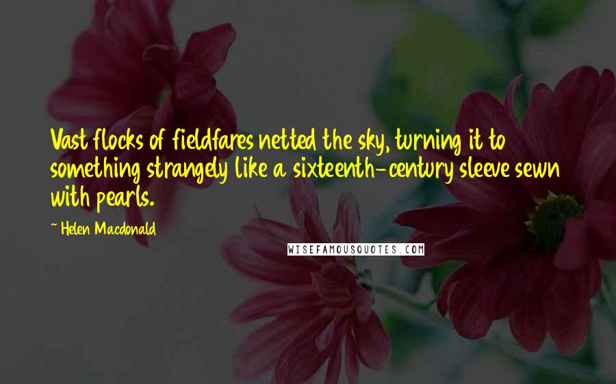 Helen Macdonald Quotes: Vast flocks of fieldfares netted the sky, turning it to something strangely like a sixteenth-century sleeve sewn with pearls.